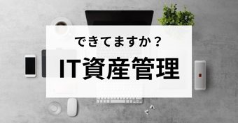IT資産管理とは？よくある課題の解決法と効率化のポイント