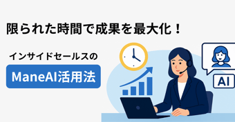 限られた時間で成果を最大化する、インサイドセールス組織におけるManeAIの活用